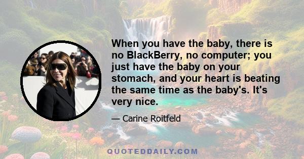 When you have the baby, there is no BlackBerry, no computer; you just have the baby on your stomach, and your heart is beating the same time as the baby's. It's very nice.