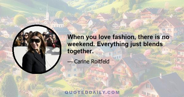 When you love fashion, there is no weekend. Everything just blends together.