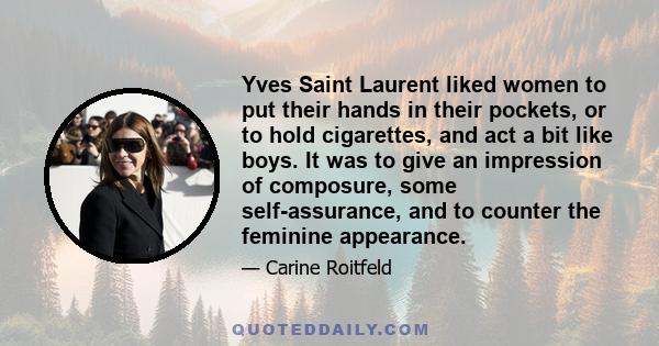 Yves Saint Laurent liked women to put their hands in their pockets, or to hold cigarettes, and act a bit like boys. It was to give an impression of composure, some self-assurance, and to counter the feminine appearance.