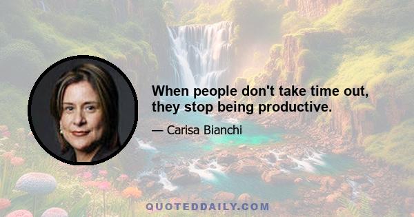 When people don't take time out, they stop being productive.