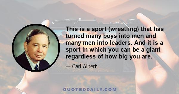 This is a sport (wrestling) that has turned many boys into men and many men into leaders. And it is a sport in which you can be a giant regardless of how big you are.