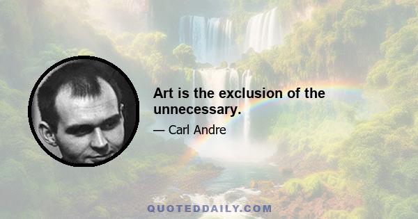 Art is the exclusion of the unnecessary.