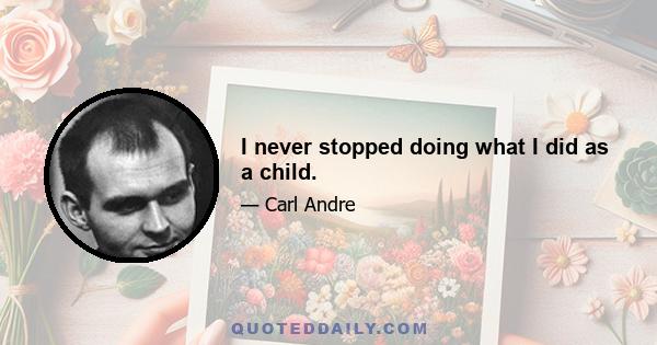 I never stopped doing what I did as a child.