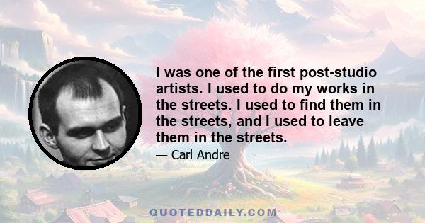 I was one of the first post-studio artists. I used to do my works in the streets. I used to find them in the streets, and I used to leave them in the streets.