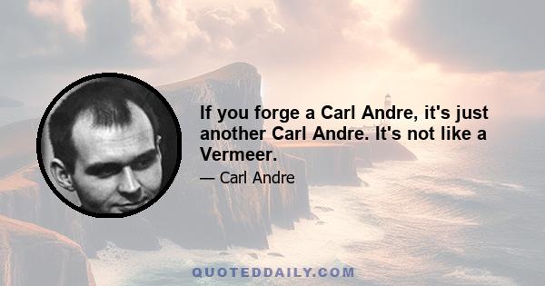 If you forge a Carl Andre, it's just another Carl Andre. It's not like a Vermeer.