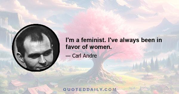 I'm a feminist. I've always been in favor of women.