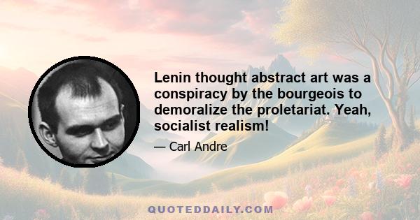 Lenin thought abstract art was a conspiracy by the bourgeois to demoralize the proletariat. Yeah, socialist realism!