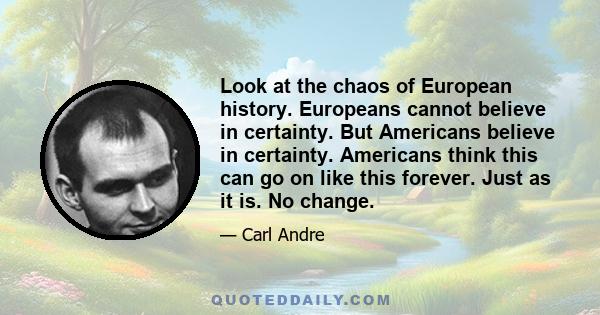 Look at the chaos of European history. Europeans cannot believe in certainty. But Americans believe in certainty. Americans think this can go on like this forever. Just as it is. No change.