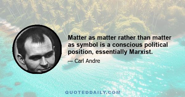 Matter as matter rather than matter as symbol is a conscious political position, essentially Marxist.