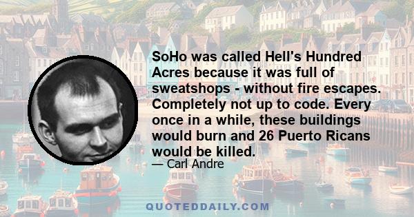 SoHo was called Hell's Hundred Acres because it was full of sweatshops - without fire escapes. Completely not up to code. Every once in a while, these buildings would burn and 26 Puerto Ricans would be killed.