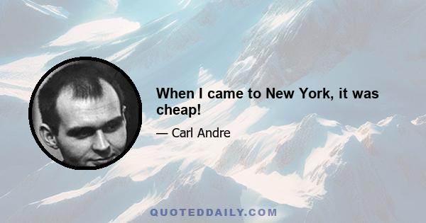 When I came to New York, it was cheap!