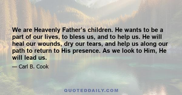 We are Heavenly Father’s children. He wants to be a part of our lives, to bless us, and to help us. He will heal our wounds, dry our tears, and help us along our path to return to His presence. As we look to Him, He