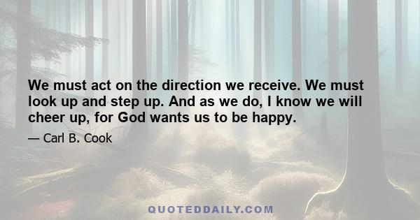 We must act on the direction we receive. We must look up and step up. And as we do, I know we will cheer up, for God wants us to be happy.