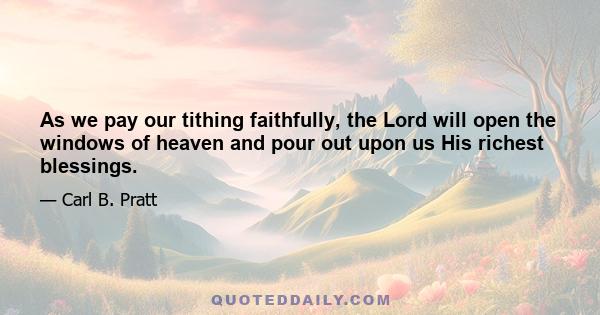 As we pay our tithing faithfully, the Lord will open the windows of heaven and pour out upon us His richest blessings.