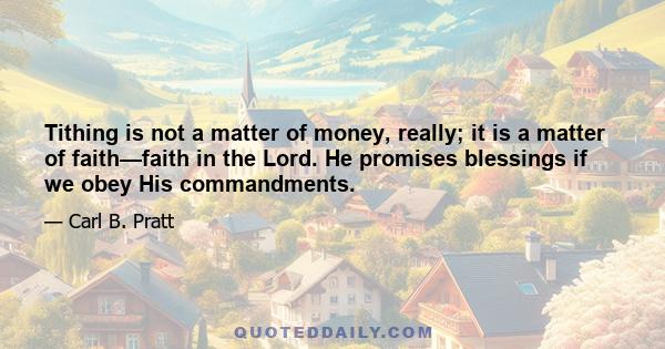 Tithing is not a matter of money, really; it is a matter of faith—faith in the Lord. He promises blessings if we obey His commandments.