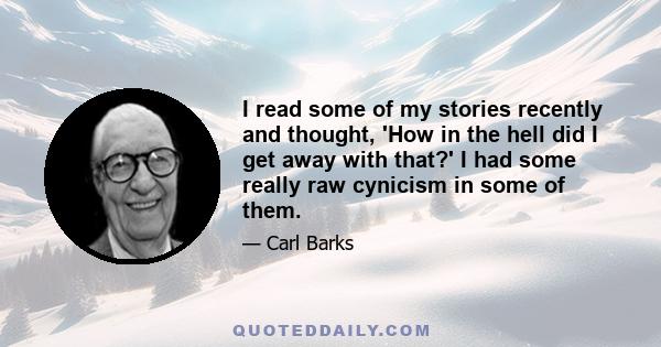 I read some of my stories recently and thought, 'How in the hell did I get away with that?' I had some really raw cynicism in some of them.