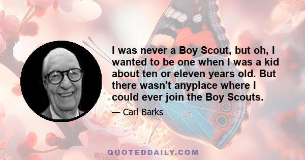 I was never a Boy Scout, but oh, I wanted to be one when I was a kid about ten or eleven years old. But there wasn't anyplace where I could ever join the Boy Scouts.