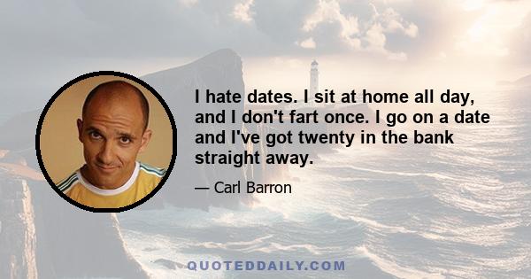 I hate dates. I sit at home all day, and I don't fart once. I go on a date and I've got twenty in the bank straight away.