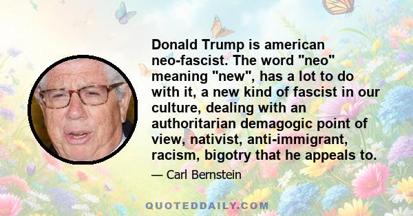 Donald Trump is american neo-fascist. The word neo meaning new, has a lot to do with it, a new kind of fascist in our culture, dealing with an authoritarian demagogic point of view, nativist, anti-immigrant, racism,