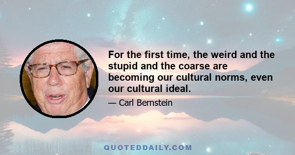 For the first time, the weird and the stupid and the coarse are becoming our cultural norms, even our cultural ideal.