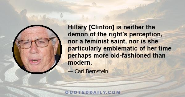 Hillary [Clinton] is neither the demon of the right's perception, nor a feminist saint, nor is she particularly emblematic of her time perhaps more old-fashioned than modern.