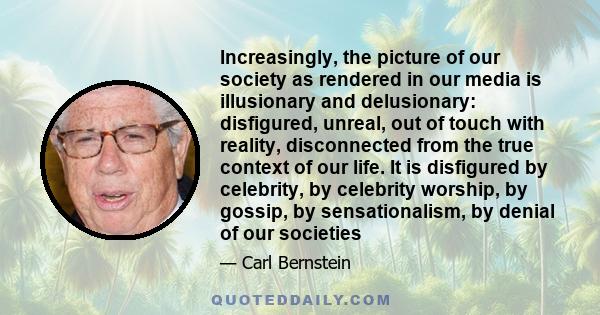 Increasingly, the picture of our society as rendered in our media is illusionary and delusionary: disfigured, unreal, out of touch with reality, disconnected from the true context of our life. It is disfigured by