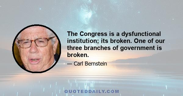 The Congress is a dysfunctional institution; its broken. One of our three branches of government is broken.