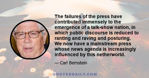 The failures of the press have contributed immensely to the emergence of a talk-show nation, in which public discourse is reduced to ranting and raving and posturing. We now have a mainstream press whose news agenda is