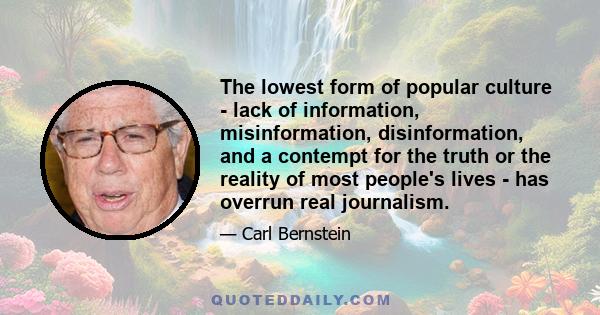 The lowest form of popular culture - lack of information, misinformation, disinformation, and a contempt for the truth or the reality of most people's lives - has overrun real journalism.