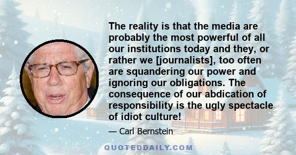 The reality is that the media are probably the most powerful of all our institutions today and they, or rather we [journalists], too often are squandering our power and ignoring our obligations. The consequence of our