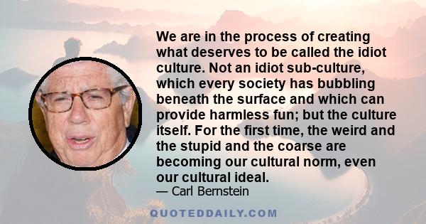 We are in the process of creating what deserves to be called the idiot culture. Not an idiot sub-culture, which every society has bubbling beneath the surface and which can provide harmless fun; but the culture itself.