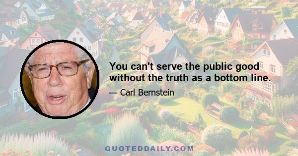 You can't serve the public good without the truth as a bottom line.