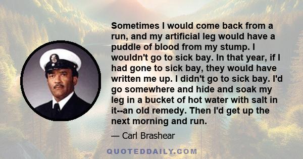 Sometimes I would come back from a run, and my artificial leg would have a puddle of blood from my stump. I wouldn't go to sick bay. In that year, if I had gone to sick bay, they would have written me up. I didn't go to 