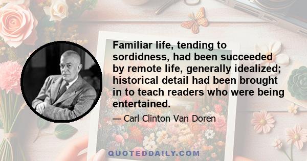 Familiar life, tending to sordidness, had been succeeded by remote life, generally idealized; historical detail had been brought in to teach readers who were being entertained.