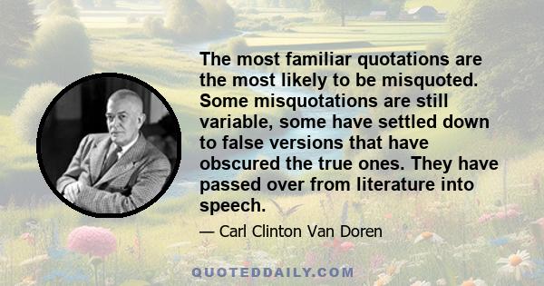 The most familiar quotations are the most likely to be misquoted. Some misquotations are still variable, some have settled down to false versions that have obscured the true ones. They have passed over from literature