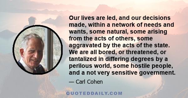 Our lives are led, and our decisions made, within a network of needs and wants, some natural, some arising from the acts of others, some aggravated by the acts of the state. We are all bored, or threatened, or