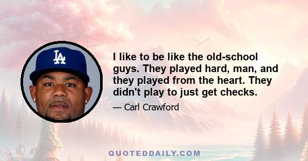 I like to be like the old-school guys. They played hard, man, and they played from the heart. They didn't play to just get checks.