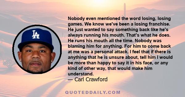 Nobody even mentioned the word losing, losing games. We know we've been a losing franchise. He just wanted to say something back like he's always running his mouth. That's what he does. He runs his mouth all the time.