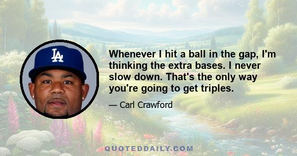 Whenever I hit a ball in the gap, I'm thinking the extra bases. I never slow down. That's the only way you're going to get triples.