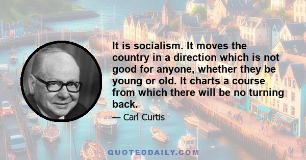 It is socialism. It moves the country in a direction which is not good for anyone, whether they be young or old. It charts a course from which there will be no turning back.