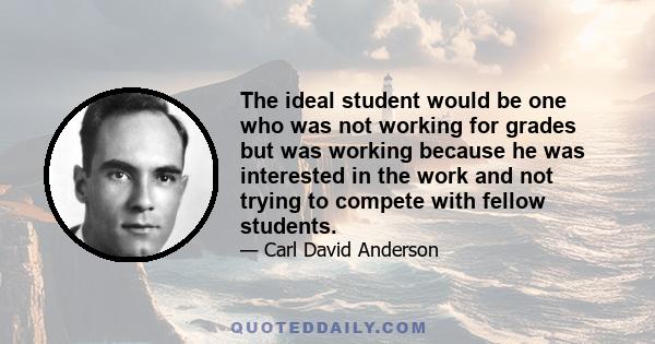 The ideal student would be one who was not working for grades but was working because he was interested in the work and not trying to compete with fellow students.