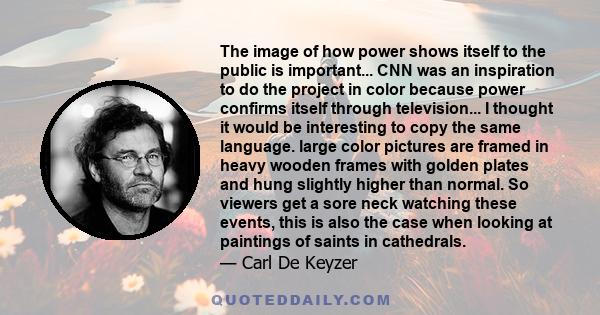 The image of how power shows itself to the public is important... CNN was an inspiration to do the project in color because power confirms itself through television... I thought it would be interesting to copy the same