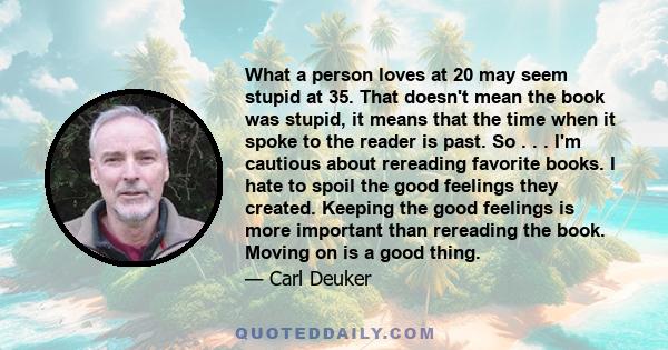 What a person loves at 20 may seem stupid at 35. That doesn't mean the book was stupid, it means that the time when it spoke to the reader is past. So . . . I'm cautious about rereading favorite books. I hate to spoil