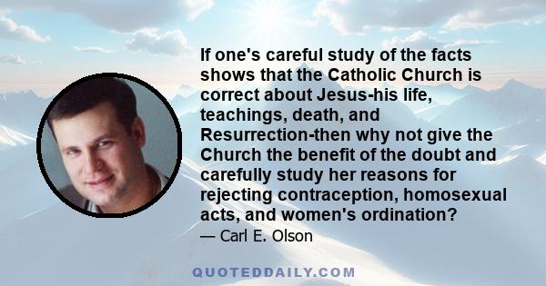 If one's careful study of the facts shows that the Catholic Church is correct about Jesus-his life, teachings, death, and Resurrection-then why not give the Church the benefit of the doubt and carefully study her