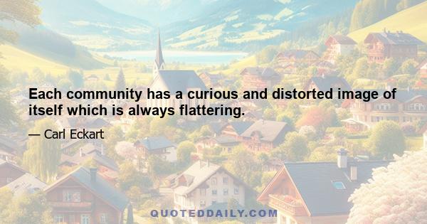 Each community has a curious and distorted image of itself which is always flattering.