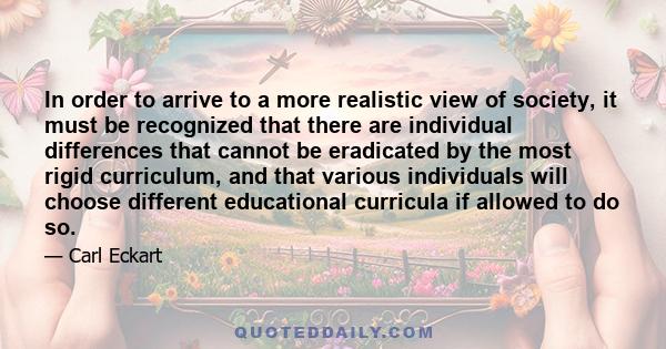 In order to arrive to a more realistic view of society, it must be recognized that there are individual differences that cannot be eradicated by the most rigid curriculum, and that various individuals will choose