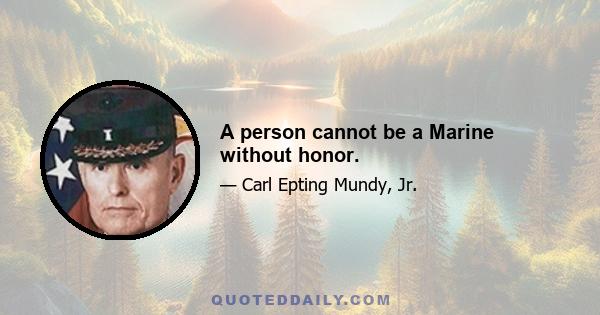 A person cannot be a Marine without honor.