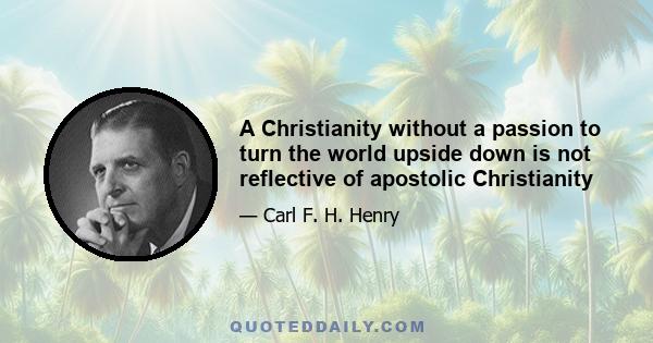 A Christianity without a passion to turn the world upside down is not reflective of apostolic Christianity