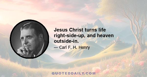 Jesus Christ turns life right-side-up, and heaven outside-in.