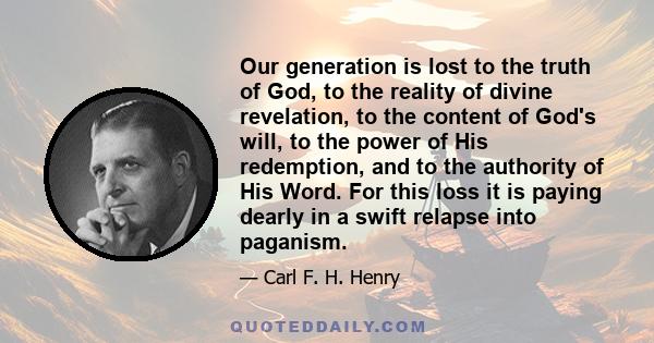 Our generation is lost to the truth of God, to the reality of divine revelation, to the content of God's will, to the power of His redemption, and to the authority of His Word. For this loss it is paying dearly in a